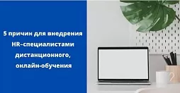 5 причин для внедрения HR - специалистами дистанционного, онлайн-обучения